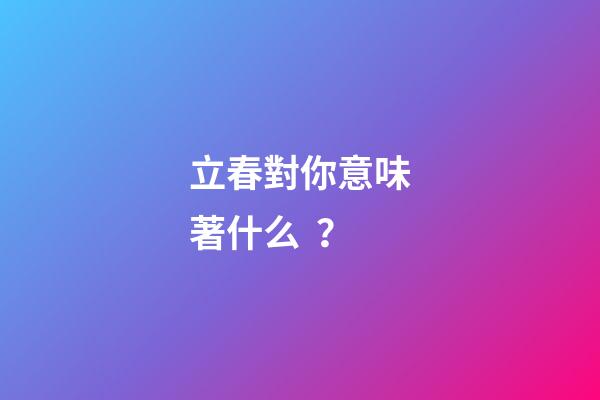 立春對你意味著什么？